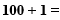100 + 1 =