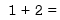 1 + 2 =